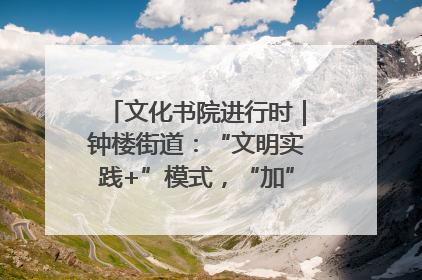 文化书院进行时｜钟楼街道：“文明实践+”模式，“加”出百姓幸福感