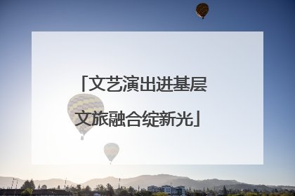 文艺演出进基层 文旅融合绽新光
