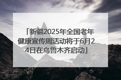 新疆2025年全国老年健康宣传周活动将于6月24日在乌鲁木齐启动