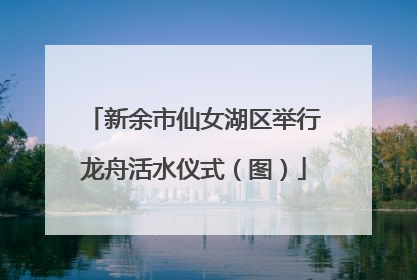 新余市仙女湖区举行龙舟活水仪式（图）