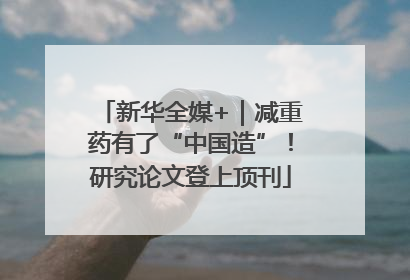 新华全媒+｜减重药有了“中国造”！研究论文登上顶刊