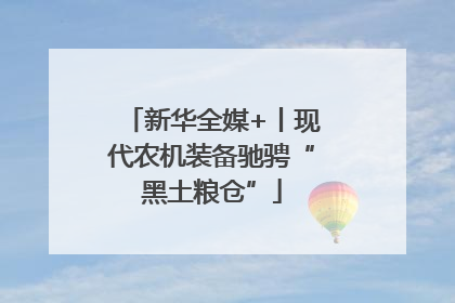 新华全媒+丨现代农机装备驰骋“黑土粮仓”