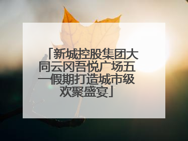 新城控股集团大同云冈吾悦广场五一假期打造城市级欢聚盛宴
