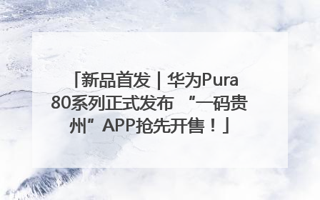 新品首发｜华为Pura 80系列正式发布 “一码贵州”APP抢先开售！