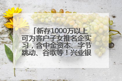新存1000万以上可为客户子女推名企实习，含中金资本、字节跳动、谷歌等！兴业银行回应：属实