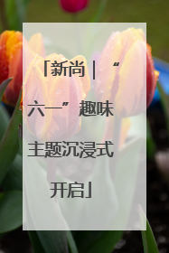 新尚｜“六一”趣味主题沉浸式开启