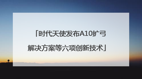 时代天使发布A10扩弓解决方案等六项创新技术
