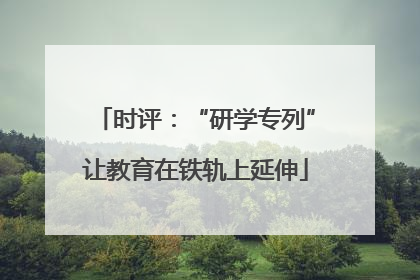 时评：“研学专列”让教育在铁轨上延伸