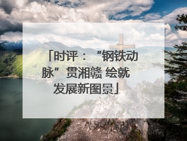 时评：“钢铁动脉”贯湘赣 绘就发展新图景