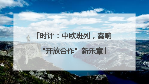 时评：中欧班列，奏响“开放合作”新乐章
