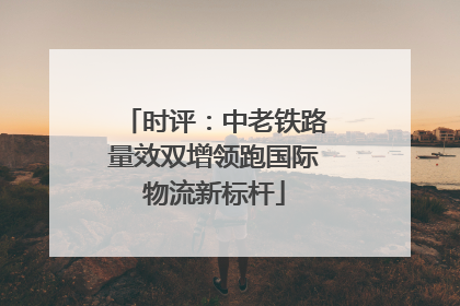 时评：中老铁路量效双增领跑国际物流新标杆