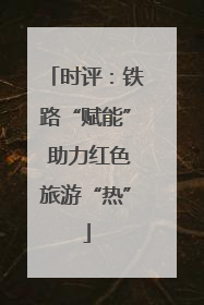时评：铁路“赋能” 助力红色旅游“热”