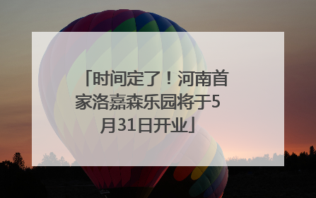 时间定了！河南首家洛嘉森乐园将于5月31日开业