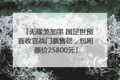 无缘美加墨 国足世预赛收官战门票售罄，包厢票价25800元