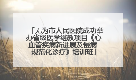 无为市人民医院成功举办省级医学继教项目《心血管疾病新进展及慢病 规范化诊疗》培训班