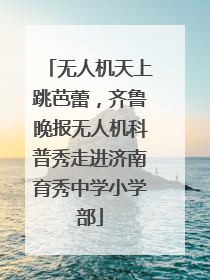 无人机天上跳芭蕾，齐鲁晚报无人机科普秀走进济南育秀中学小学部