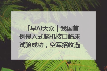 早AI大众｜我国首例侵入式脑机接口临床试验成功；空军招收选拔女飞行学员