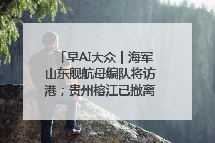 早AI大众｜海军山东舰航母编队将访港；贵州榕江已撤离转移群众超4万人