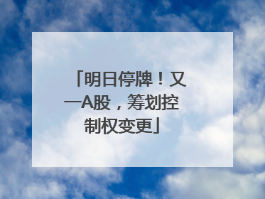 明日停牌！又一A股，筹划控制权变更