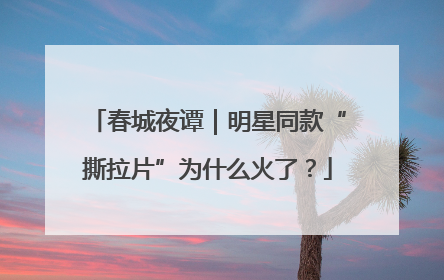 春城夜谭｜明星同款“撕拉片”为什么火了？