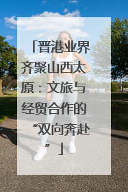 晋港业界齐聚山西太原：文旅与经贸合作的“双向奔赴”