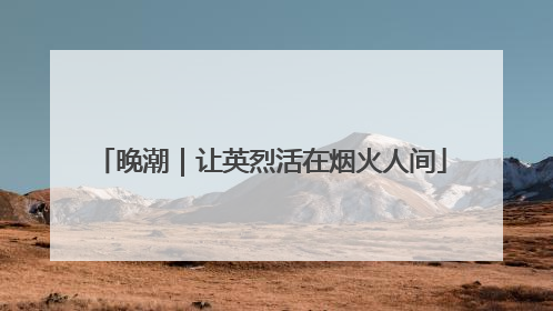 晚潮｜让英烈活在烟火人间