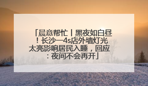 晨意帮忙丨黑夜如白昼！长沙一4s店外墙灯光太亮影响居民入睡，回应：夜间不会再开