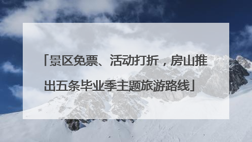 景区免票、活动打折，房山推出五条毕业季主题旅游路线