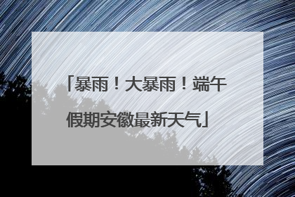 暴雨！大暴雨！端午假期安徽最新天气