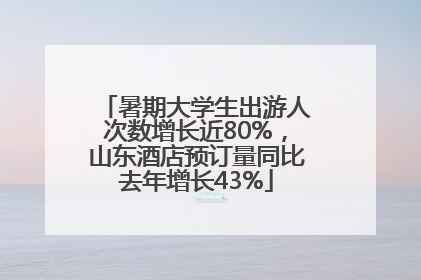 暑期大学生出游人次数增长近80%，山东酒店预订量同比去年增长43%