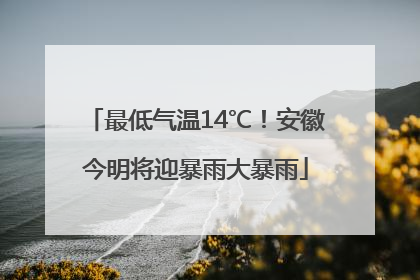 最低气温14℃！安徽今明将迎暴雨大暴雨