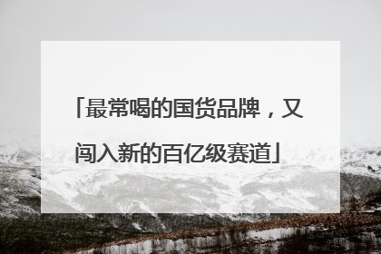 最常喝的国货品牌，又闯入新的百亿级赛道
