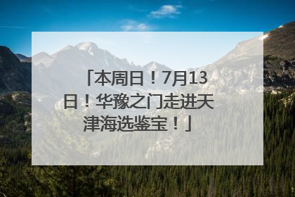 本周日！7月13日！华豫之门走进天津海选鉴宝！