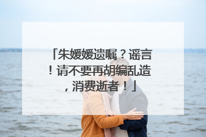朱媛媛遗嘱？谣言！请不要再胡编乱造，消费逝者！