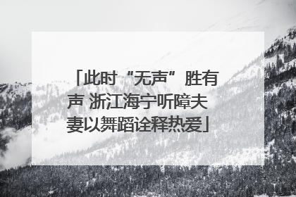 此时“无声”胜有声 浙江海宁听障夫妻以舞蹈诠释热爱