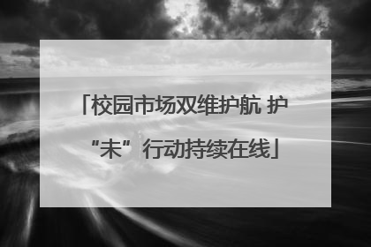 校园市场双维护航 护“未”行动持续在线