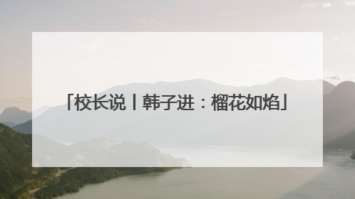 校长说丨韩子进：榴花如焰