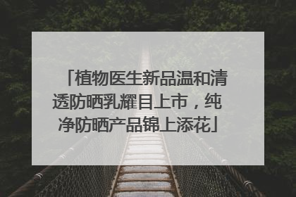 植物医生新品温和清透防晒乳耀目上市，纯净防晒产品锦上添花