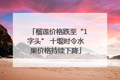 榴莲价格跌至“1字头” 十堰时令水果价格持续下降