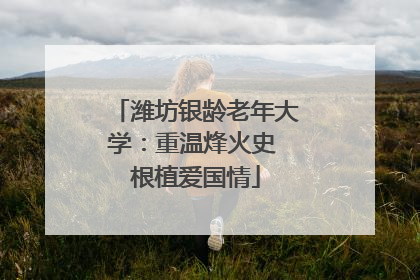 潍坊银龄老年大学：重温烽火史 根植爱国情