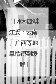 水利部珠江委：云南、广西等地旱情得到缓解