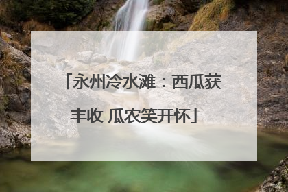 永州冷水滩：西瓜获丰收 瓜农笑开怀