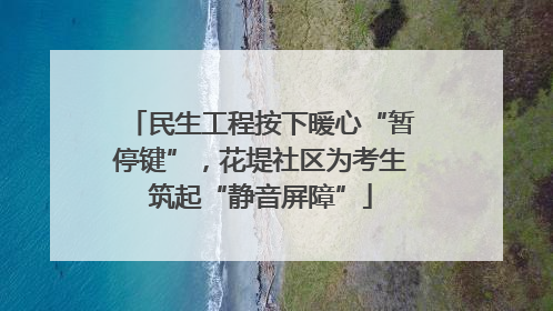 民生工程按下暖心“暂停键”，花堤社区为考生筑起“静音屏障”