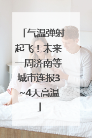气温弹射起飞！未来一周济南等城市连报3~4天高温