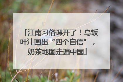 江南习俗课开了！乌饭叶汁画出“四个自信”，奶茶地图走遍中国