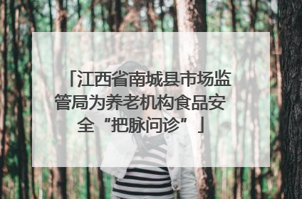 江西省南城县市场监管局为养老机构食品安全“把脉问诊”
