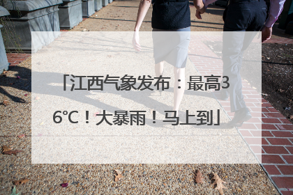 江西气象发布：最高36℃！大暴雨！马上到