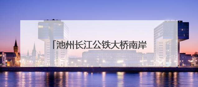 池州长江公铁大桥南岸首片钢桁梁成功吊装