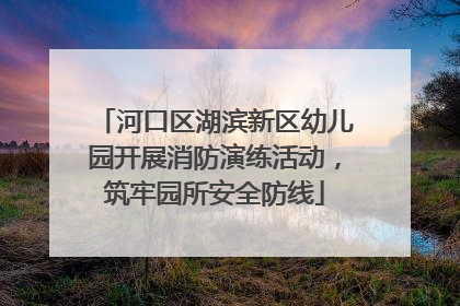 河口区湖滨新区幼儿园开展消防演练活动，筑牢园所安全防线