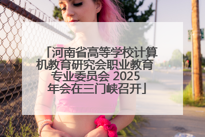 河南省高等学校计算机教育研究会职业教育专业委员会 2025 年会在三门峡召开